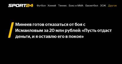 Минеев готов отказаться от боя с Исмаиловым за 20 млн рублей: "Пусть отдаст деньги, и я оставлю его в покое"