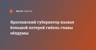 Ярославский губернатор назвал большой потерей гибель главы облдумы