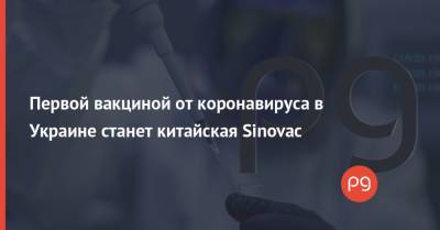Первой вакциной от коронавируса в Украине станет китайская Sinovac