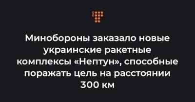 Минобороны заказало новые украинские ракетные комплексы «Нептун», способные поражать цель на расстоянии 300 км