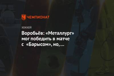 Воробьёв: «Металлург» мог победить в матче с «Барысом», но, к сожалению, увозим одно очко