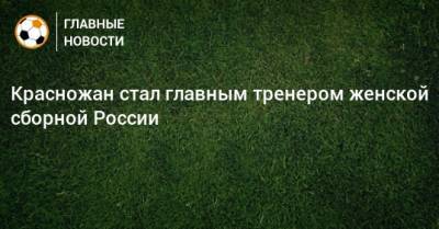 Красножан стал главным тренером женской сборной России