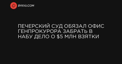 Печерский суд обязал Офис генпрокурора забрать в НАБУ дело о $5 млн взятки