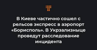 В Киеве частично сошел с рельсов экспресс в аэропорт «Борисполь». В Укрзализныце проведут расследование инцидента