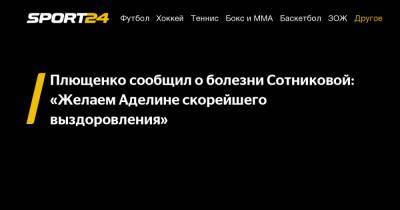 Плющенко сообщил о болезни Сотниковой: «Желаем Аделине скорейшего выздоровления»