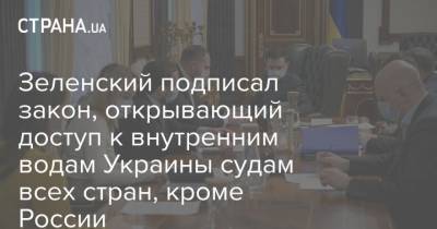 Зеленский подписал закон, открывающий доступ к внутренним водам Украины судам всех стран, кроме России