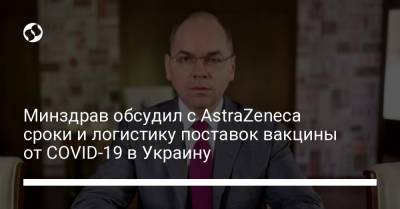 Минздрав обсудил с AstraZeneca сроки и логистику поставок вакцины от COVID-19 в Украину
