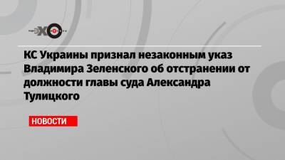 КС Украины признал незаконным указ Владимира Зеленского об отстранении от должности главы суда Александра Тулицкого