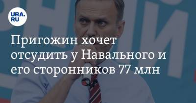 Пригожин хочет отсудить у Навального и его сторонников 77 млн