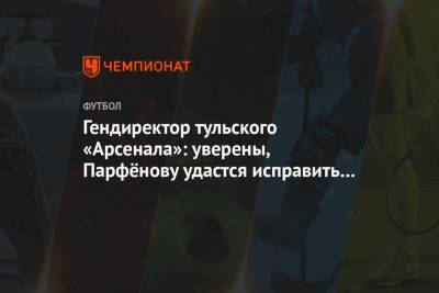 Гендиректор тульского «Арсенала»: уверены, Парфёнову удастся исправить ситуацию