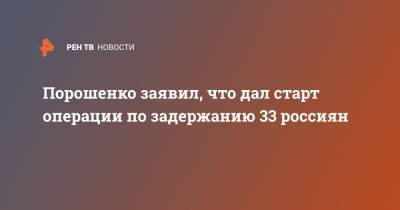 Порошенко заявил, что дал старт операции по задержанию 33 россиян