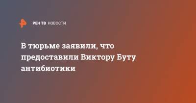 Виктор Бут - Алексей Тарасов - В тюрьме заявили, что предоставили Виктору Буту антибиотики - ren.tv - США
