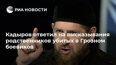 Кадыров ответил на высказывания родственников убитых в Грозном боевиков