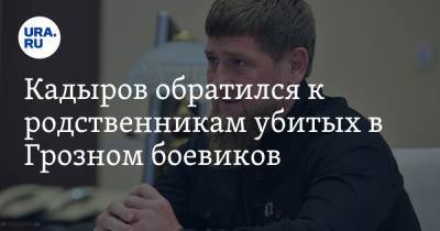 Кадыров обратился к родственникам убитых в Грозном боевиков