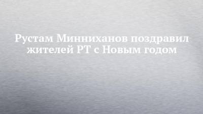 Рустам Минниханов поздравил жителей РТ с Новым годом