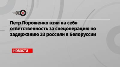 Петр Порошенко взял на себя ответственность за спецоперацию по задержанию 33 россиян в Белоруссии