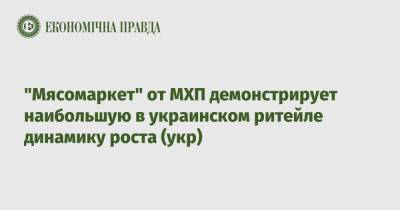 "Мясомаркет" от МХП демонстрирует наибольшую в украинском ритейле динамику роста (укр)