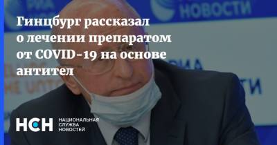 Гинцбург рассказал о лечении препаратом от COVID-19 на основе антител