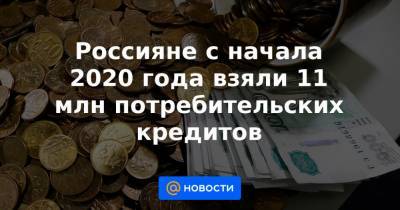 Россияне с начала 2020 года взяли 11 млн потребительских кредитов
