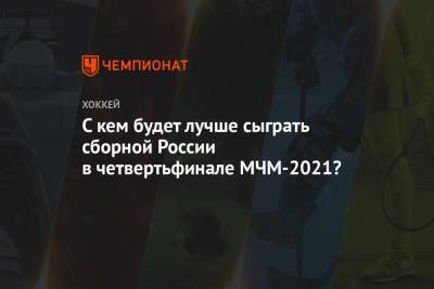 С кем будет лучше сыграть сборной России в четвертьфинале МЧМ-2021?