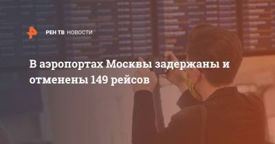 В аэропортах Москвы задержаны и отменены 149 рейсов