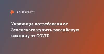 Украинцы потребовали от Зеленского купить российскую вакцину от COVID