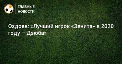 Оздоев: «Лучший игрок «Зенита» в 2020 году – Дзюба»