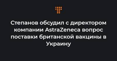 Степанов обсудил с директором компании AstraZeneca вопрос поставки британской вакцины в Украину