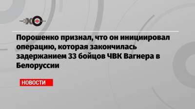 Порошенко признал, что он инициировал операцию, которая закончилась задержанием 33 бойцов ЧВК Вагнера в Белоруссии