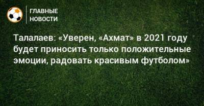 Талалаев: «Уверен, «Ахмат» в 2021 году будет приносить только положительные эмоции, радовать красивым футболом»