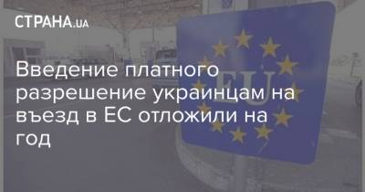 Введение платного разрешение украинцам на въезд в ЕС отложили на год