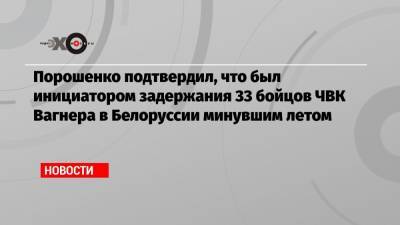 Порошенко подтвердил, что был инициатором задержания 33 бойцов ЧВК Вагнера в Белоруссии минувшим летом