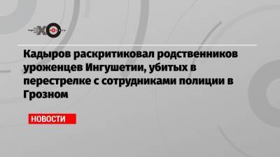Кадыров раскритиковал родственников уроженцев Ингушетии, убитых в перестрелке с сотрудниками полиции в Грозном
