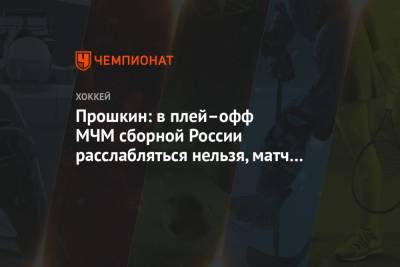 Прошкин: в плей–офф МЧМ сборной России расслабляться нельзя, матч с Чехией это доказал
