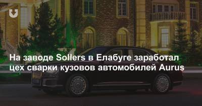 На заводе Sollers в Елабуге заработал цех сварки кузовов автомобилей Aurus