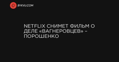 Netflix снимет фильм о деле «вагнеровцев» – Порошенко
