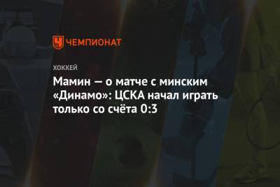 Мамин — о матче с минским «Динамо»: ЦСКА начал играть только со счёта 0:3