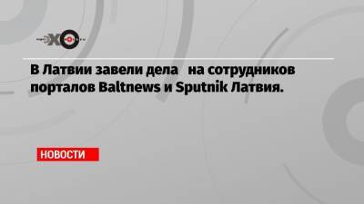 В Латвии завели дела на сотрудников порталов Baltnews и Sputnik Латвия.