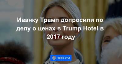 Иванку Трамп допросили по делу о ценах в Trump Hotel в 2017 году