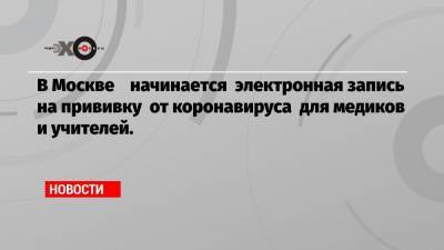 В Москве начинается электронная запись на прививку от коронавируса для медиков и учителей.