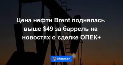 Цена нефти Brent поднялась выше $49 за баррель на новостях о сделке ОПЕК+