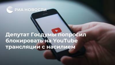Депутат Госдумы попросил блокировать на YouTube трансляции с насилием
