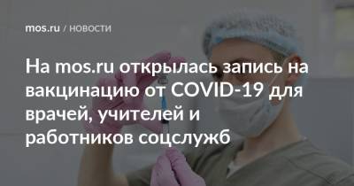 На mos.ru открылась запись на вакцинацию от COVID-19 для врачей, учителей и работников соцслужб