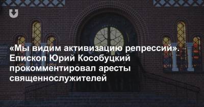 «Мы видим активизацию репрессий». Епископ Юрий Кособуцкий прокомментировал аресты священнослужителей