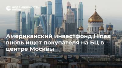 Американский инвестфонд Hines вновь ищет покупателя на БЦ в центре Москвы