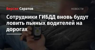 Сотрудники ГИБДД вновь будут ловить пьяных водителей на дорогах - nversia.ru - Саратов