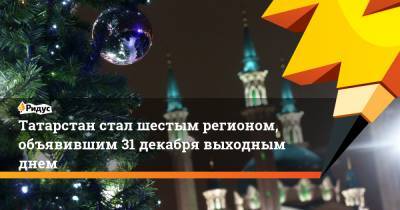 Татарстан стал шестым регионом, объявившим 31декабря выходным днем