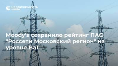 Moody's сохранило рейтинг ПАО "Россети Московский регион" на уровне Ba1