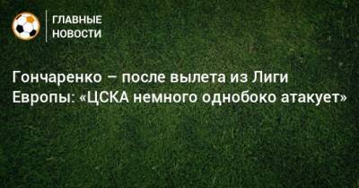 Гончаренко – после вылета из Лиги Европы: «ЦСКА немного однобоко атакует»