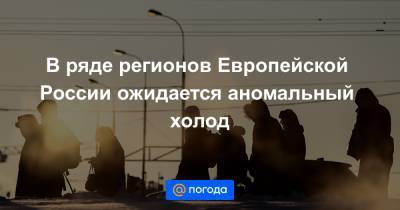 В ряде регионов Европейской России ожидается аномальный холод